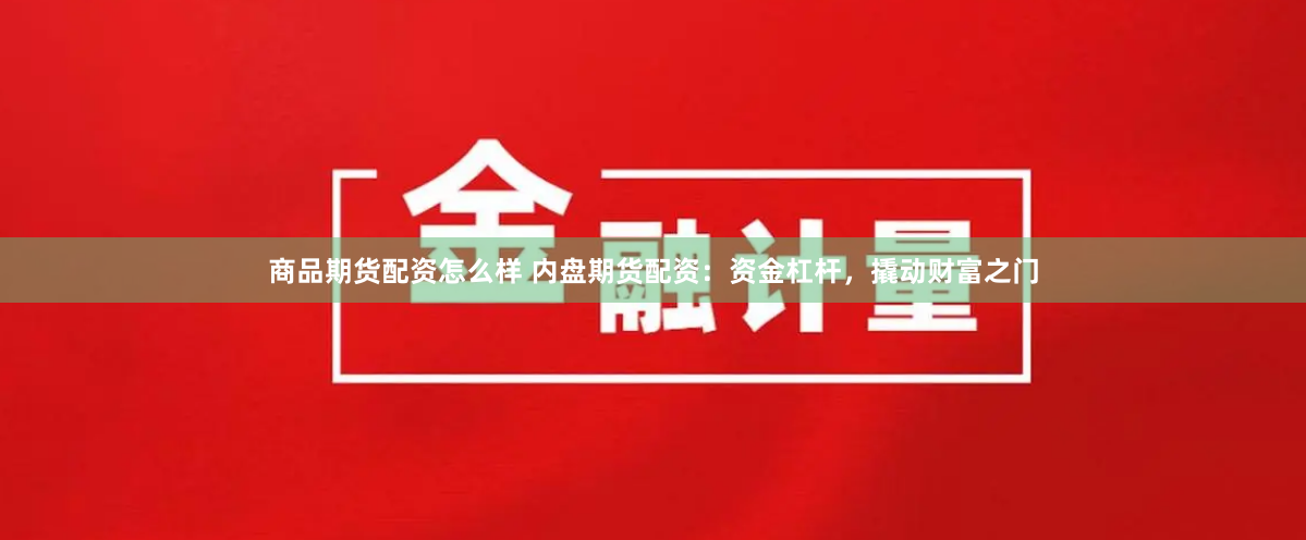 商品期货配资怎么样 内盘期货配资：资金杠杆，撬动财富之门