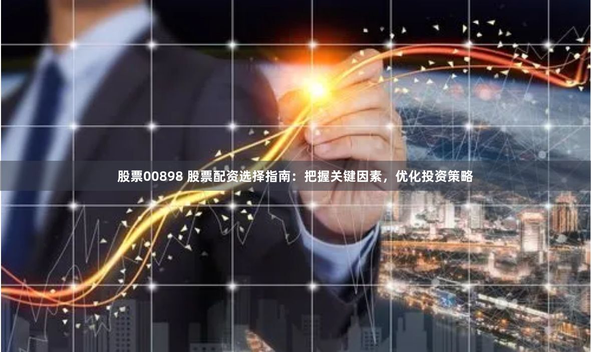 股票00898 股票配资选择指南：把握关键因素，优化投资策略