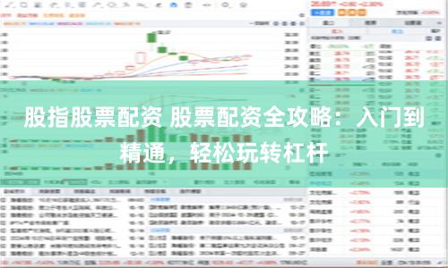 股指股票配资 股票配资全攻略：入门到精通，轻松玩转杠杆