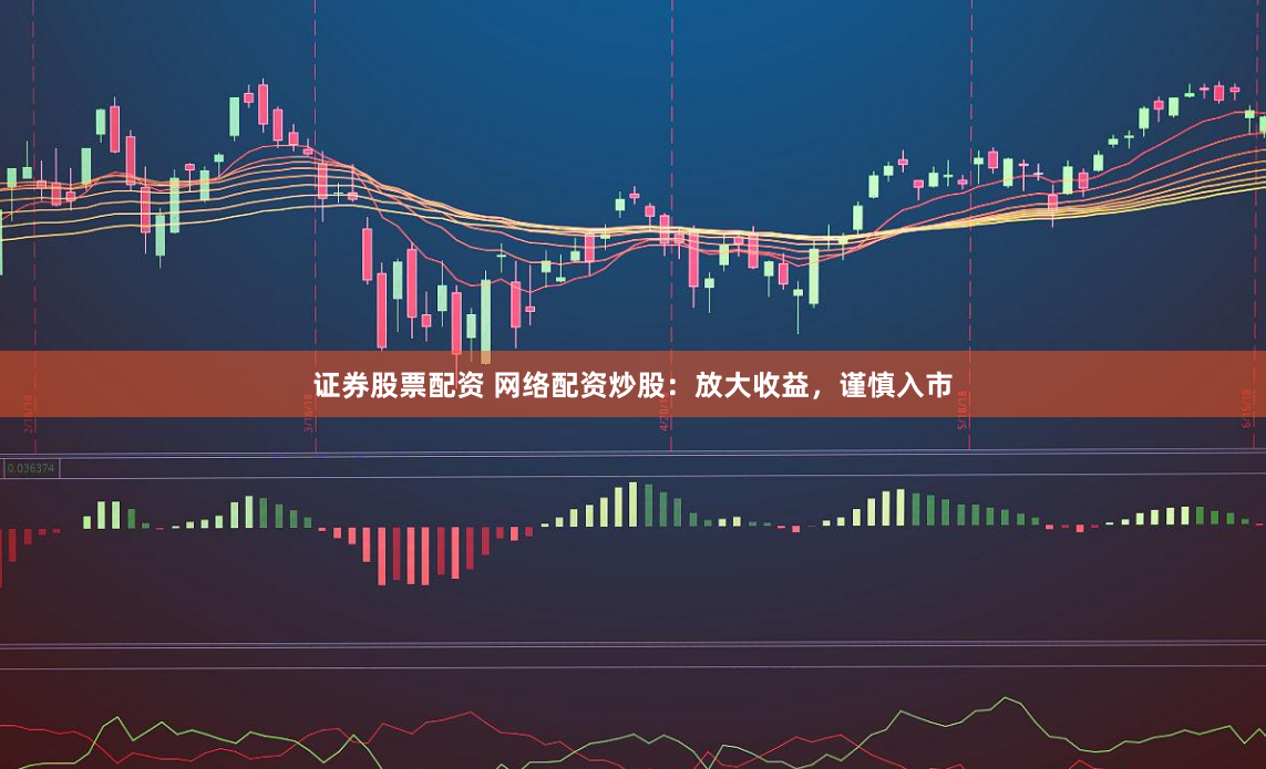 证券股票配资 网络配资炒股：放大收益，谨慎入市