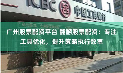 广州股票配资平台 翻翻股票配资：专注工具优化，提升策略执行效率