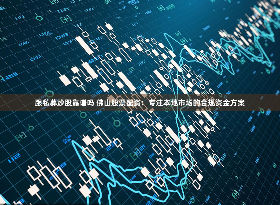 跟私募炒股靠谱吗 佛山股票配资：专注本地市场的合规资金方案