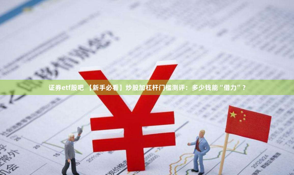 证券etf股吧 【新手必看】炒股加杠杆门槛测评：多少钱能“借力”？
