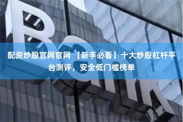 配资炒股官网官网 【新手必看】十大炒股杠杆平台测评，安全低门槛榜单
