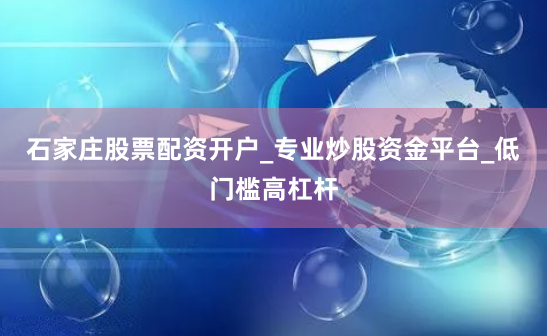 石家庄股票配资开户_专业炒股资金平台_低门槛高杠杆