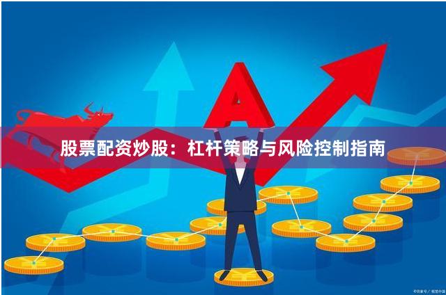 股票配资炒股：杠杆策略与风险控制指南