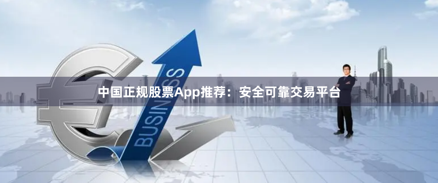 中国正规股票App推荐：安全可靠交易平台