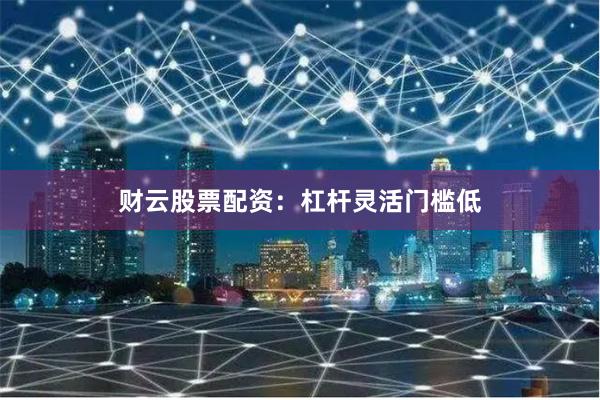 财云股票配资：杠杆灵活门槛低
