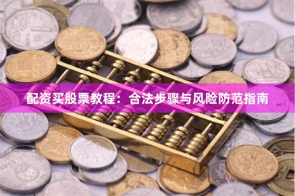 配资买股票教程：合法步骤与风险防范指南