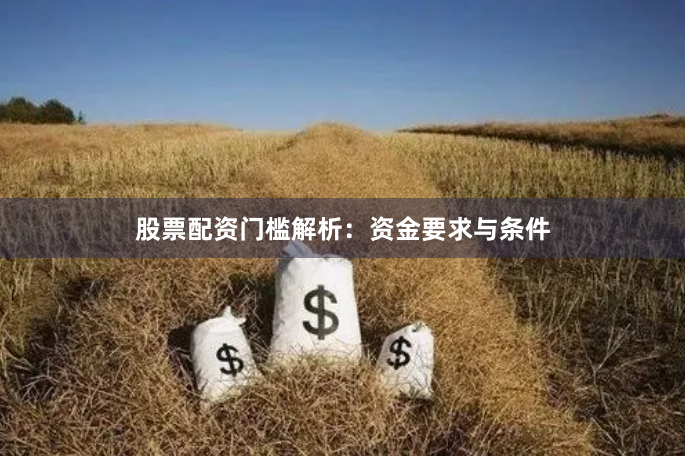 股票配资门槛解析：资金要求与条件